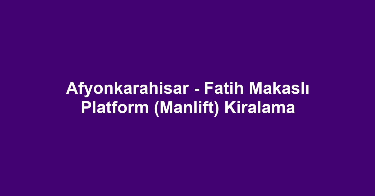 Afyonkarahisar - Fatih Makaslı Platform (Manlift) Kiralama