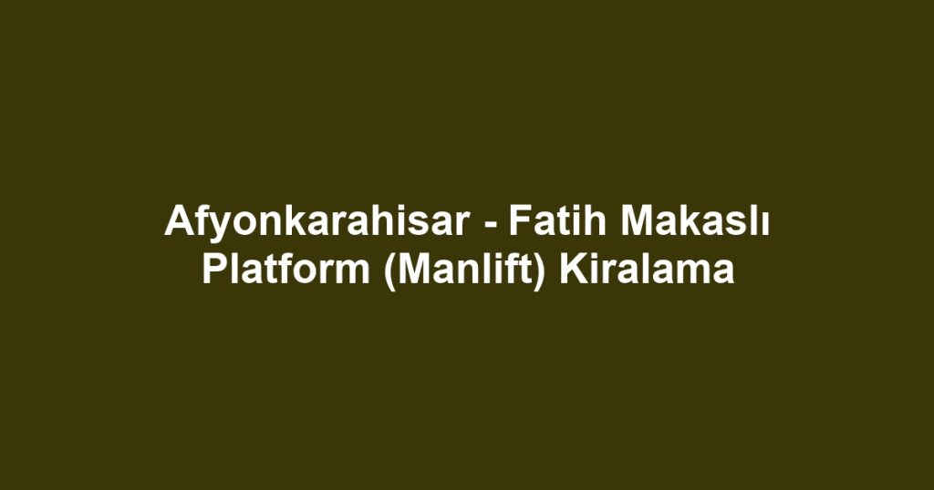 Afyonkarahisar - Fatih Makaslı Platform (Manlift) Kiralama