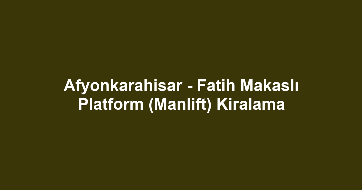 Afyonkarahisar - Fatih Makaslı Platform (Manlift) Kiralama