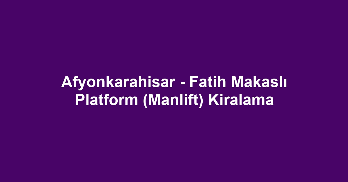 Afyonkarahisar - Fatih Makaslı Platform (Manlift) Kiralama