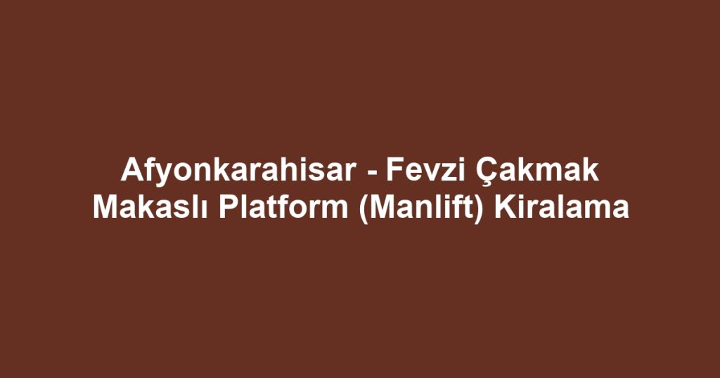 Afyonkarahisar - Fevzi Çakmak Makaslı Platform (Manlift) Kiralama