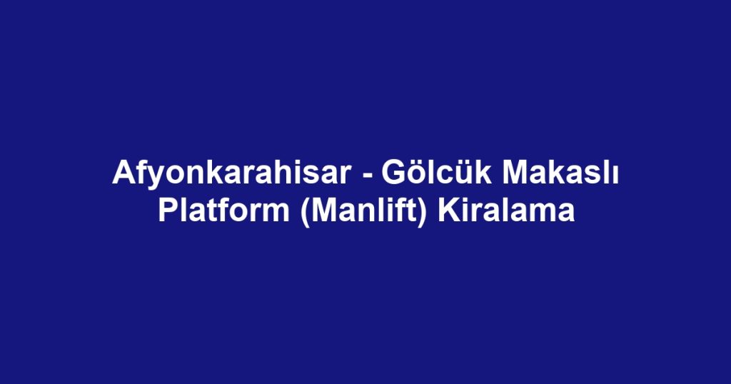 Afyonkarahisar - Gölcük Makaslı Platform (Manlift) Kiralama