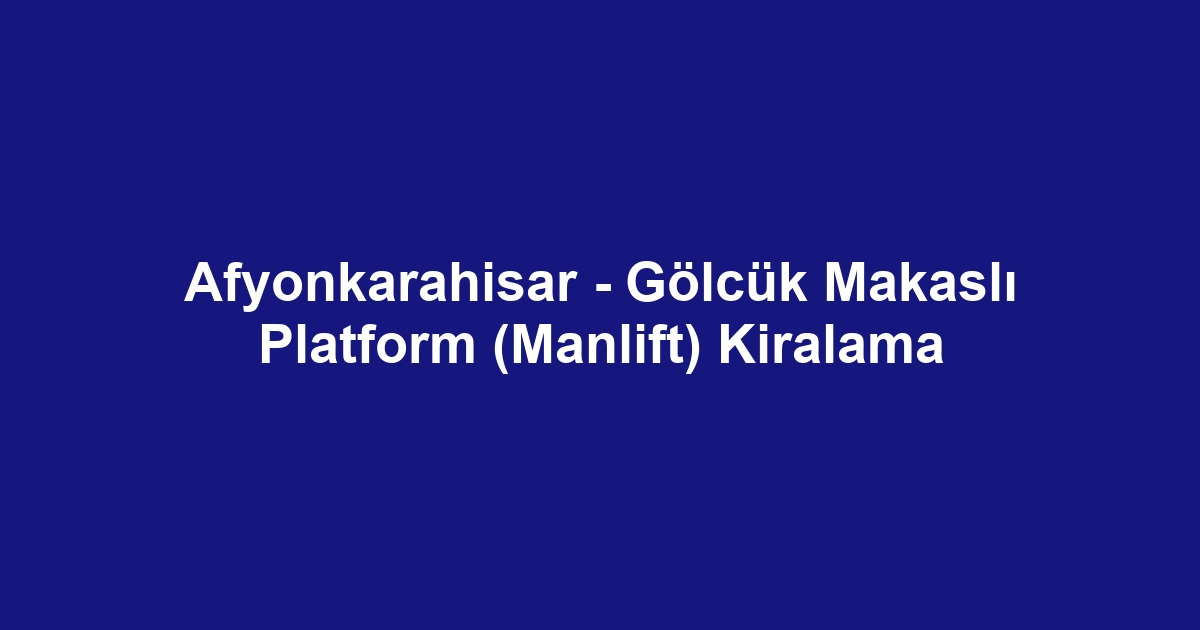 Afyonkarahisar - Gölcük Makaslı Platform (Manlift) Kiralama