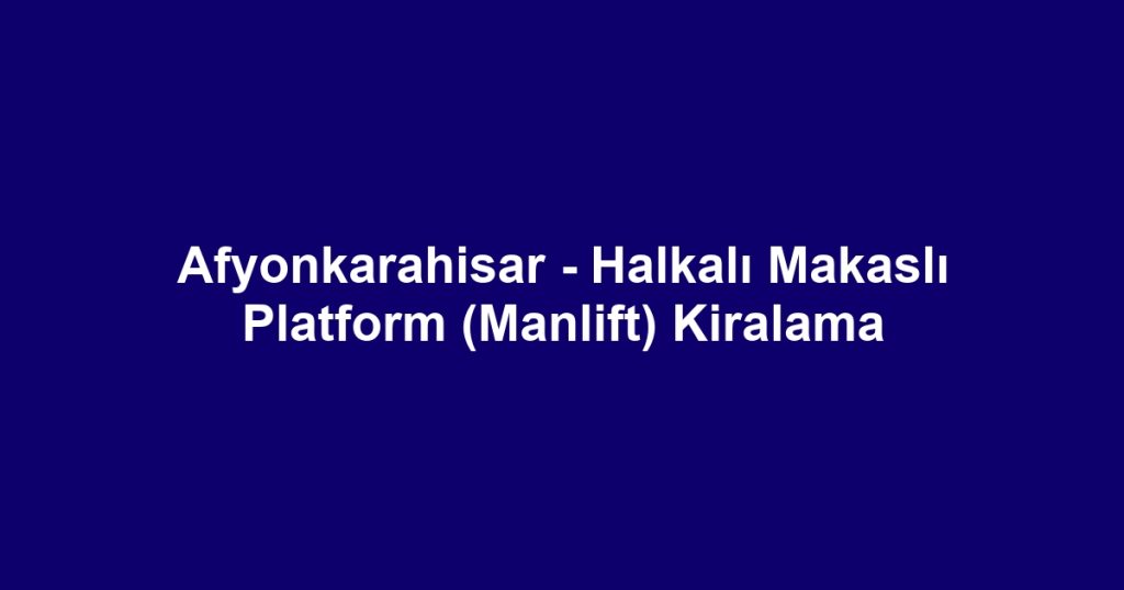 Afyonkarahisar - Halkalı Makaslı Platform (Manlift) Kiralama