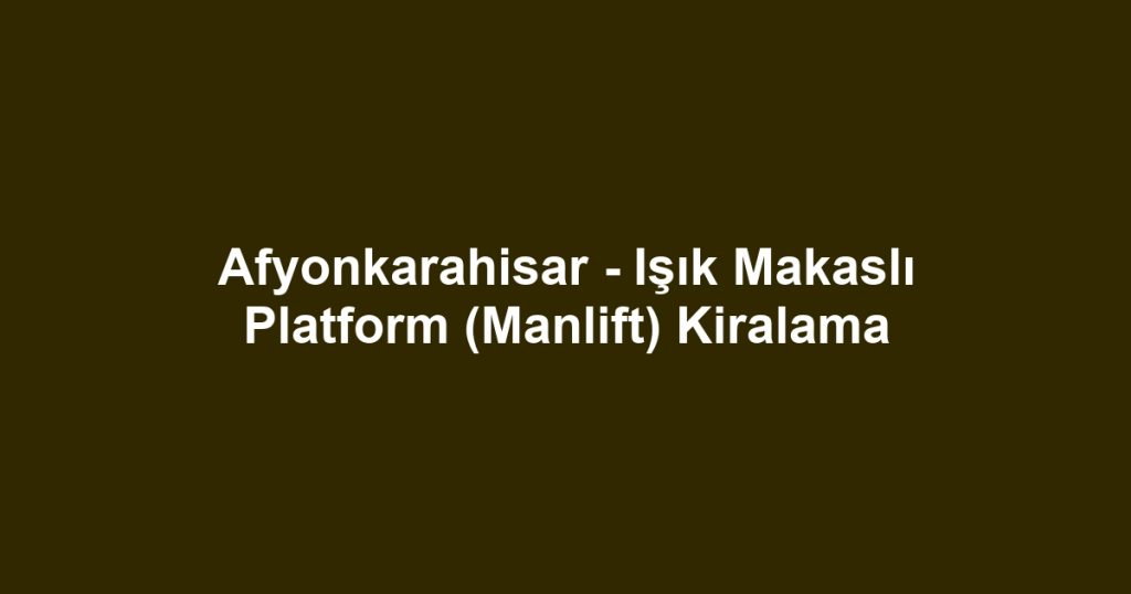 Afyonkarahisar - Işık Makaslı Platform (Manlift) Kiralama