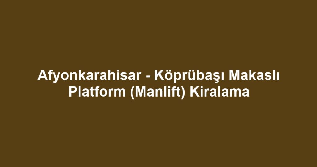 Afyonkarahisar - Köprübaşı Makaslı Platform (Manlift) Kiralama