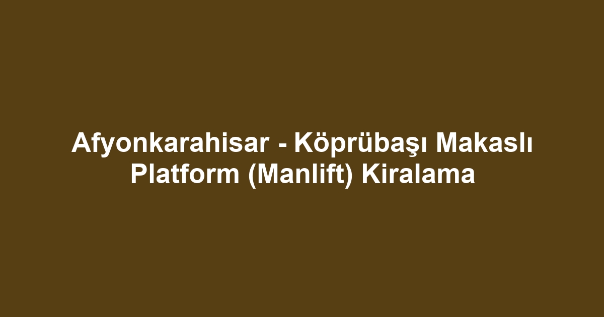 Afyonkarahisar - Köprübaşı Makaslı Platform (Manlift) Kiralama