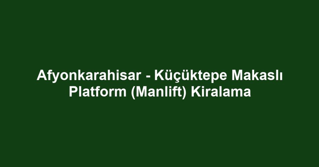 Afyonkarahisar - Küçüktepe Makaslı Platform (Manlift) Kiralama