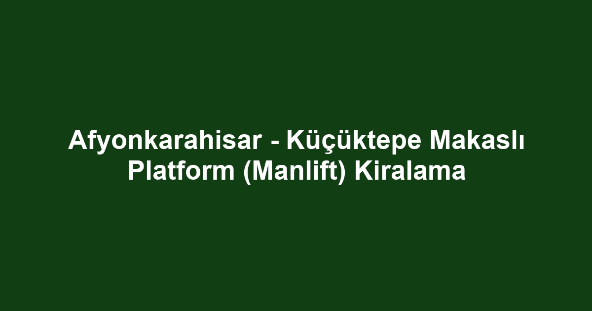 Afyonkarahisar - Küçüktepe Makaslı Platform (Manlift) Kiralama
