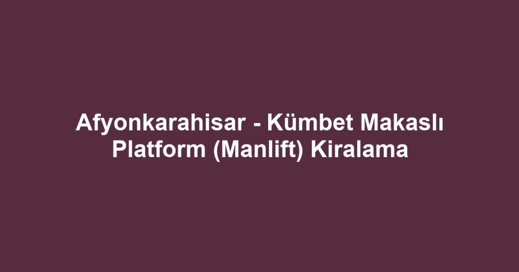 Afyonkarahisar - Kümbet Makaslı Platform (Manlift) Kiralama