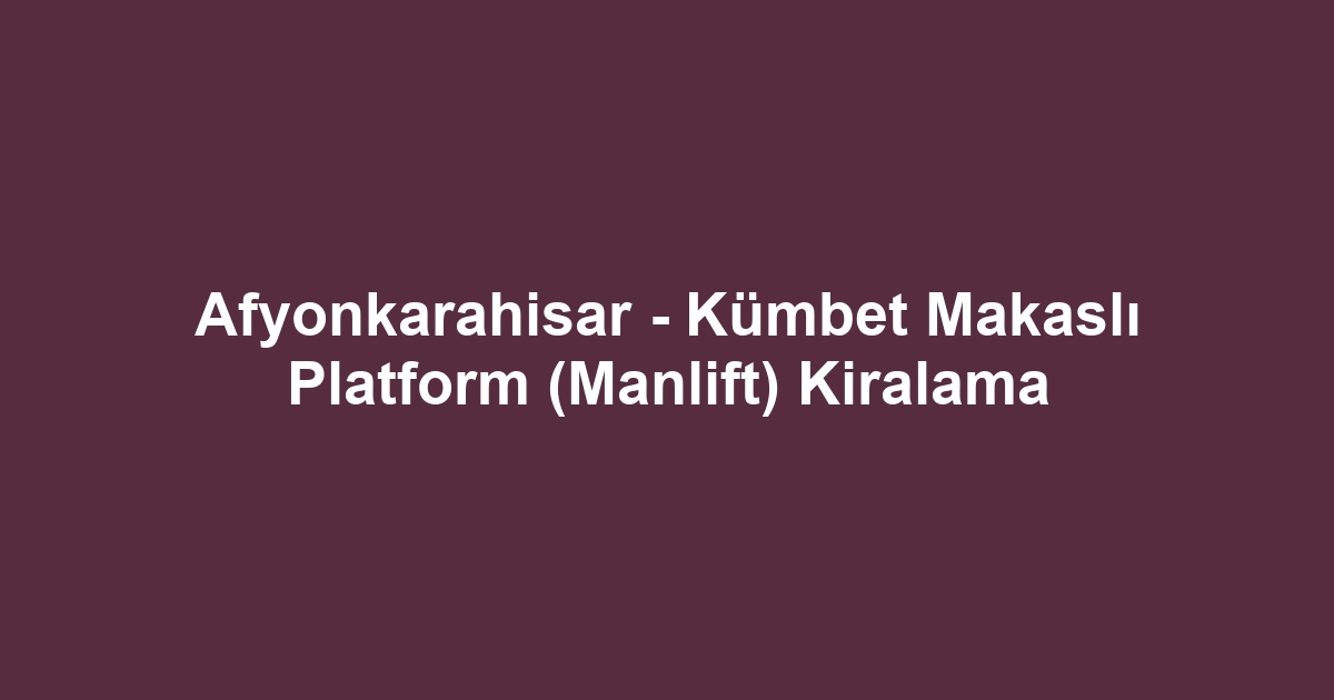 Afyonkarahisar - Kümbet Makaslı Platform (Manlift) Kiralama