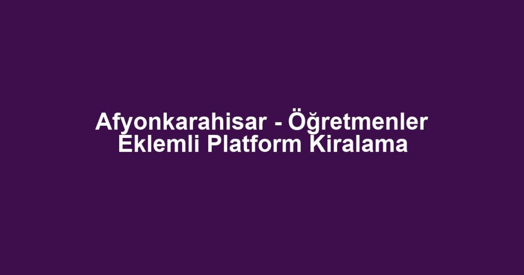 Afyonkarahisar - Öğretmenler Eklemli Platform Kiralama