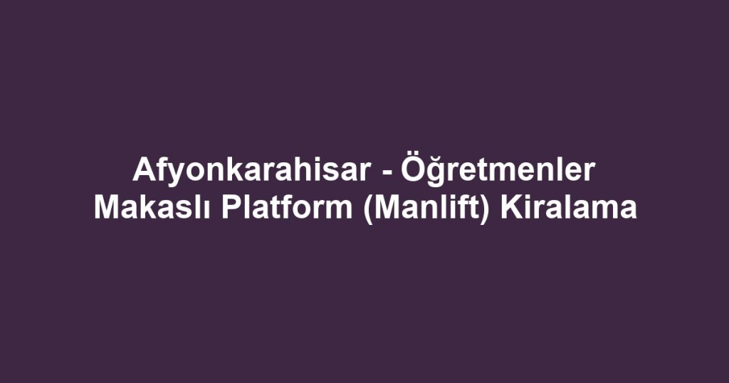Afyonkarahisar - Öğretmenler Makaslı Platform (Manlift) Kiralama