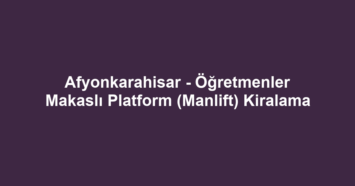 Afyonkarahisar - Öğretmenler Makaslı Platform (Manlift) Kiralama