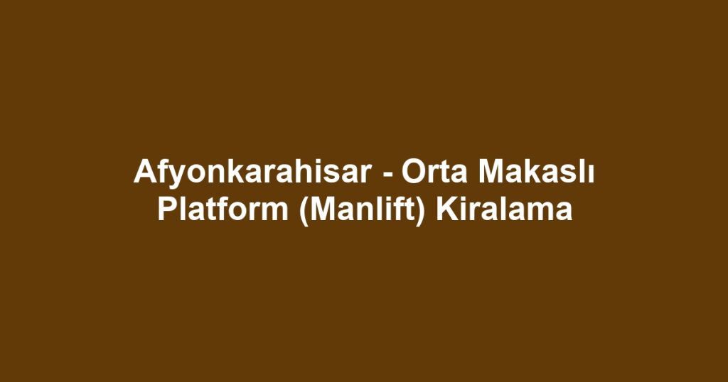 Afyonkarahisar - Orta Makaslı Platform (Manlift) Kiralama