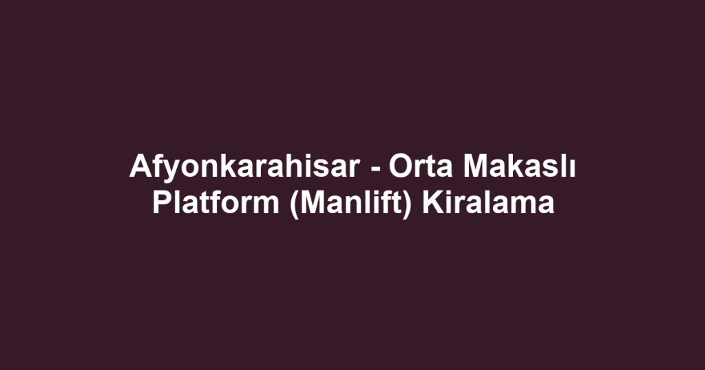 Afyonkarahisar - Orta Makaslı Platform (Manlift) Kiralama