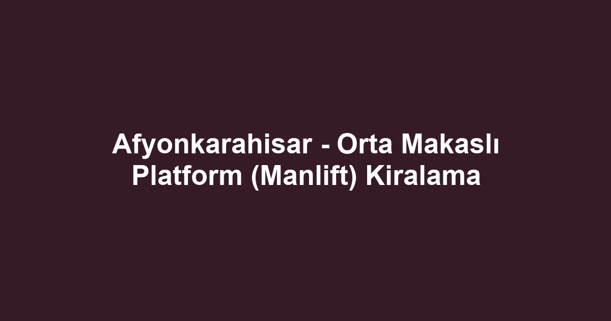 Afyonkarahisar - Orta Makaslı Platform (Manlift) Kiralama