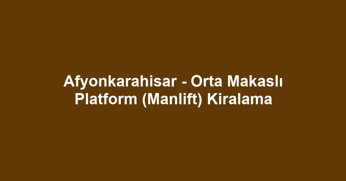 Afyonkarahisar - Orta Makaslı Platform (Manlift) Kiralama
