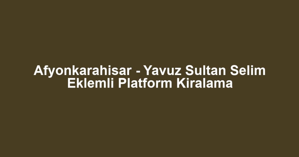 Afyonkarahisar - Yavuz Sultan Selim Eklemli Platform Kiralama