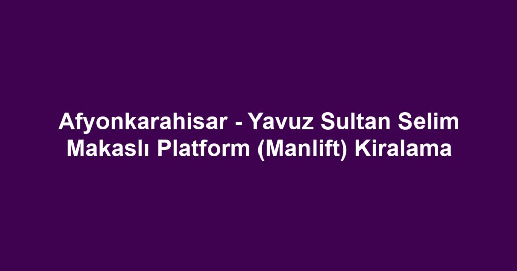 Afyonkarahisar - Yavuz Sultan Selim Makaslı Platform (Manlift) Kiralama