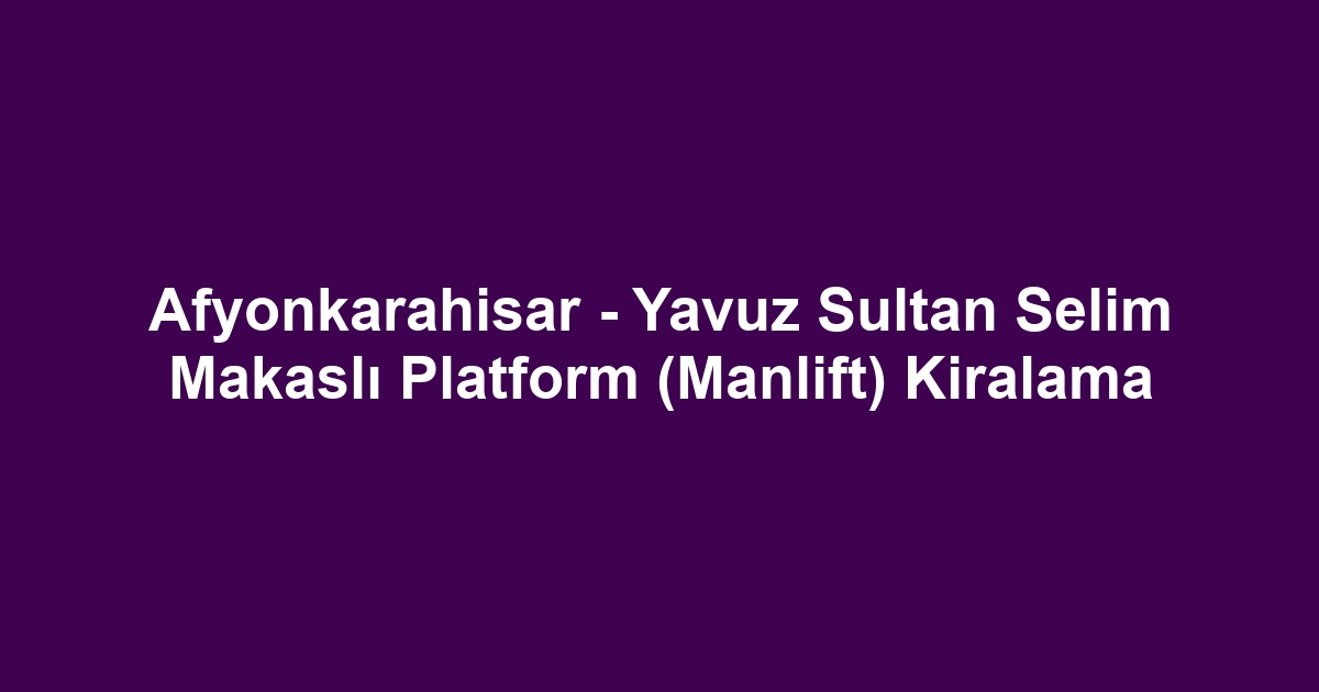 Afyonkarahisar - Yavuz Sultan Selim Makaslı Platform (Manlift) Kiralama