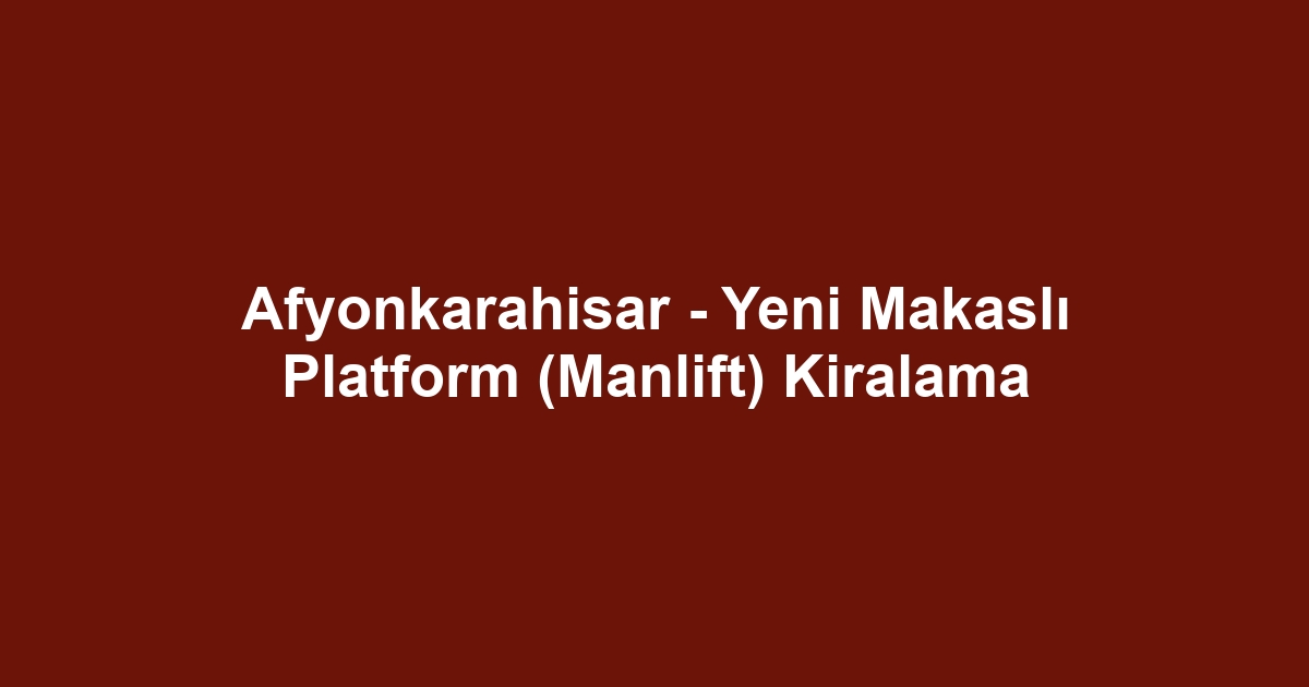 Afyonkarahisar - Yeni Makaslı Platform (Manlift) Kiralama