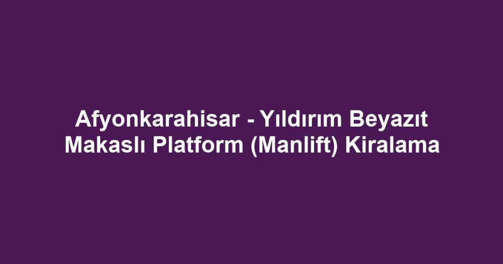 Afyonkarahisar - Yıldırım Beyazıt Makaslı Platform (Manlift) Kiralama