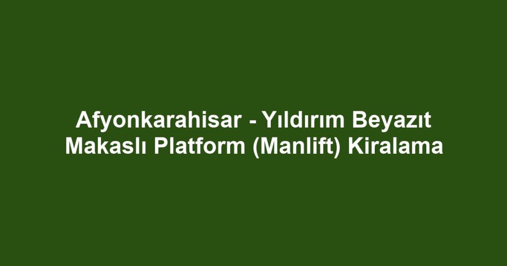 Afyonkarahisar - Yıldırım Beyazıt Makaslı Platform (Manlift) Kiralama