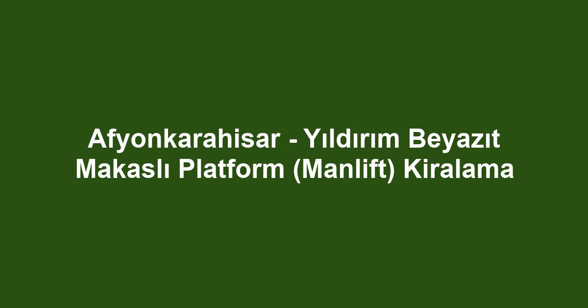Afyonkarahisar - Yıldırım Beyazıt Makaslı Platform (Manlift) Kiralama