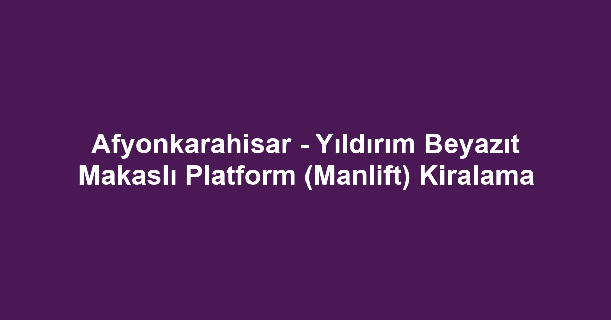 Afyonkarahisar - Yıldırım Beyazıt Makaslı Platform (Manlift) Kiralama