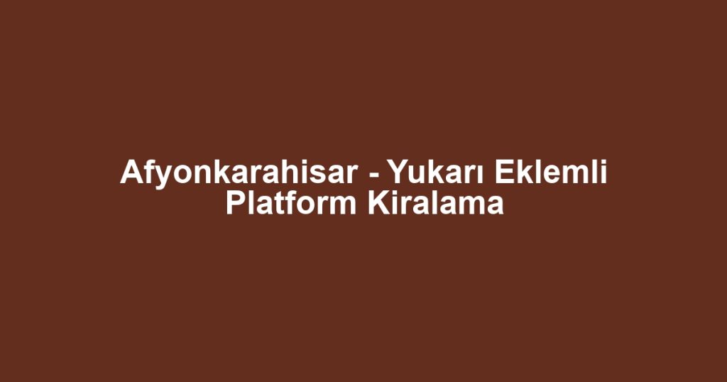 Afyonkarahisar - Yukarı Eklemli Platform Kiralama