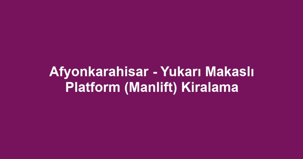 Afyonkarahisar - Yukarı Makaslı Platform (Manlift) Kiralama