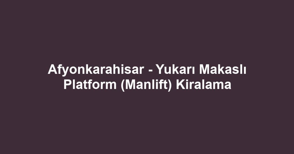 Afyonkarahisar - Yukarı Makaslı Platform (Manlift) Kiralama