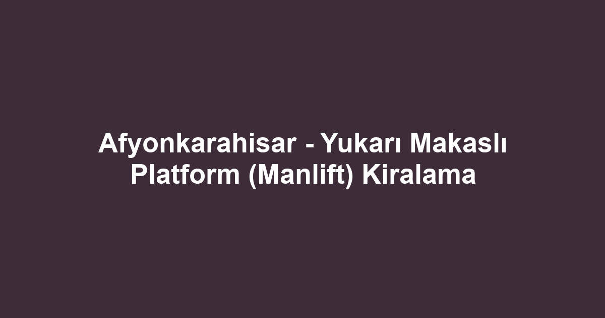Afyonkarahisar - Yukarı Makaslı Platform (Manlift) Kiralama