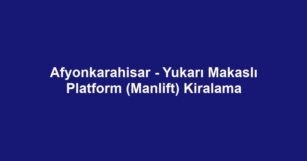 Afyonkarahisar - Yukarı Makaslı Platform (Manlift) Kiralama