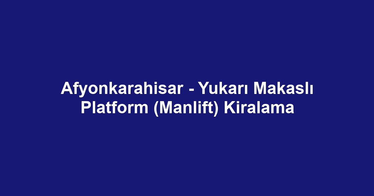 Afyonkarahisar - Yukarı Makaslı Platform (Manlift) Kiralama