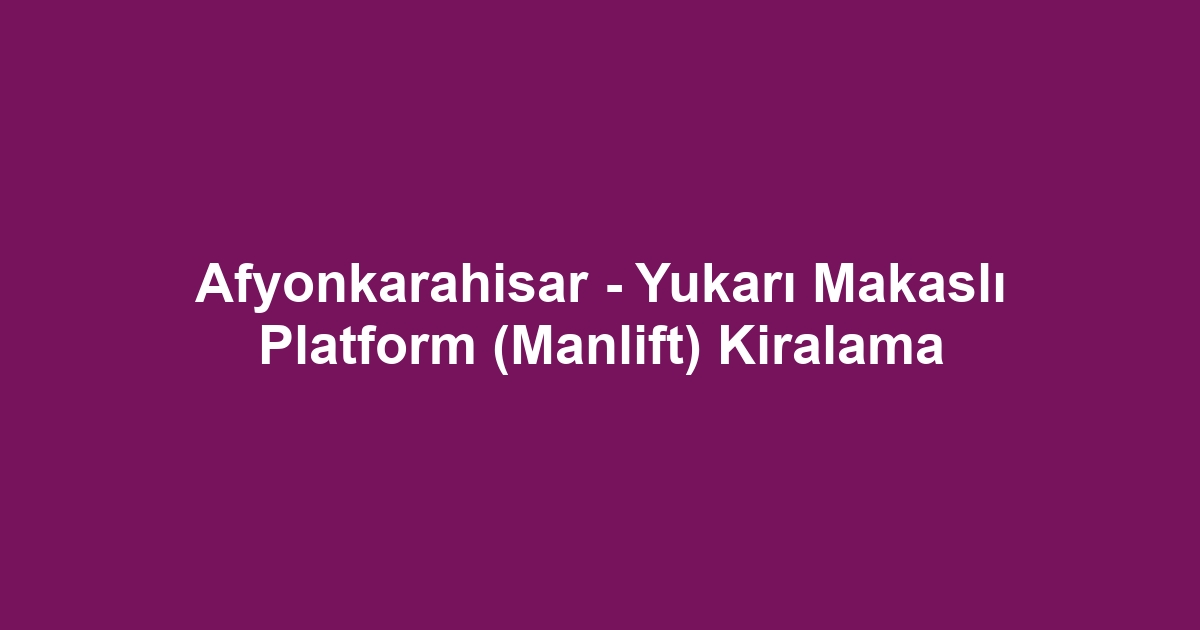 Afyonkarahisar - Yukarı Makaslı Platform (Manlift) Kiralama