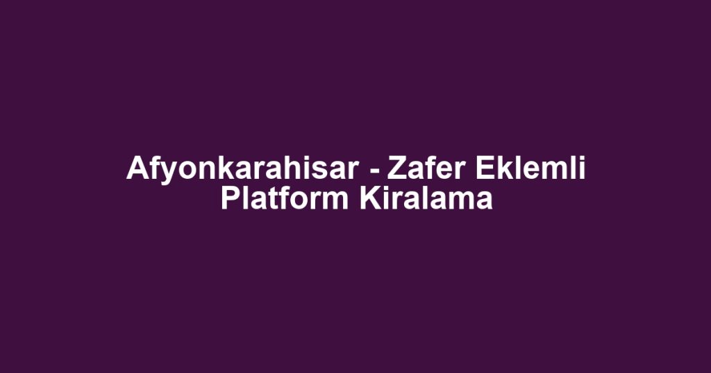 Afyonkarahisar - Zafer Eklemli Platform Kiralama