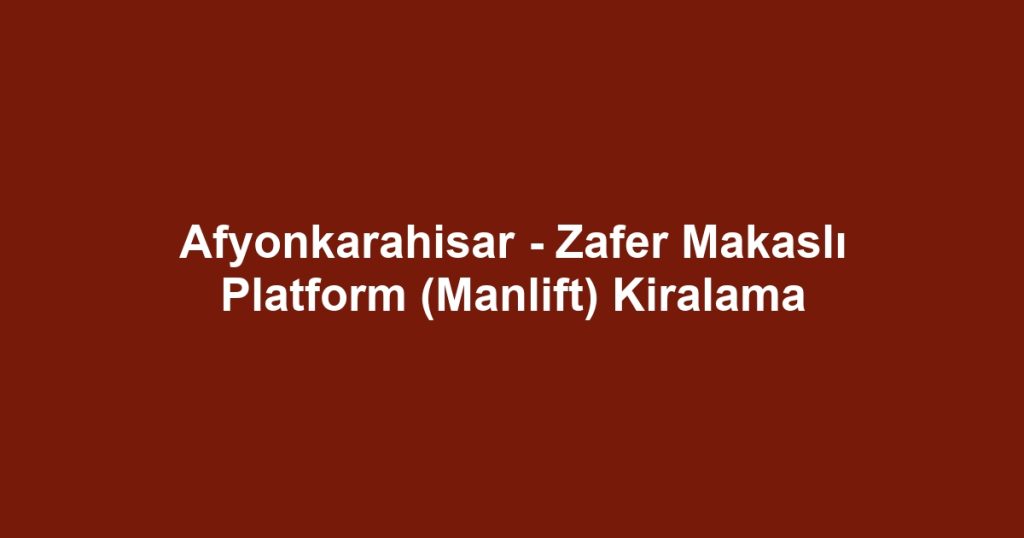 Afyonkarahisar - Zafer Makaslı Platform (Manlift) Kiralama