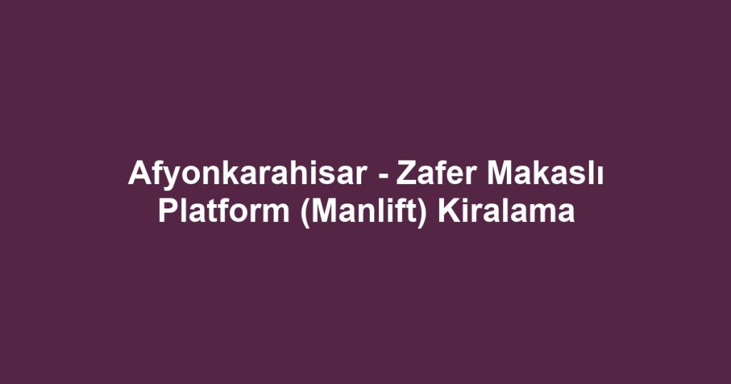 Afyonkarahisar - Zafer Makaslı Platform (Manlift) Kiralama
