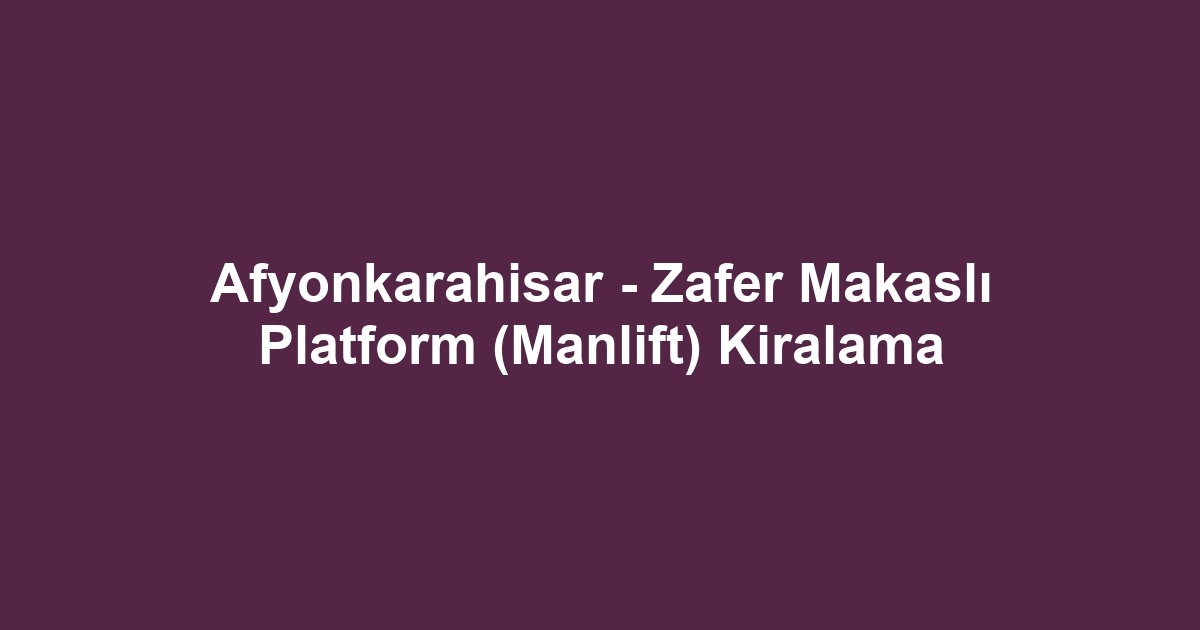 Afyonkarahisar - Zafer Makaslı Platform (Manlift) Kiralama