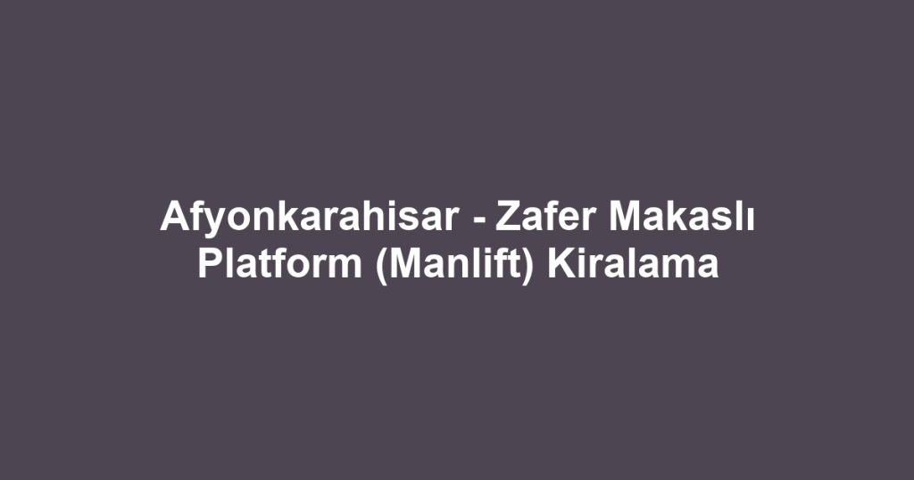 Afyonkarahisar - Zafer Makaslı Platform (Manlift) Kiralama
