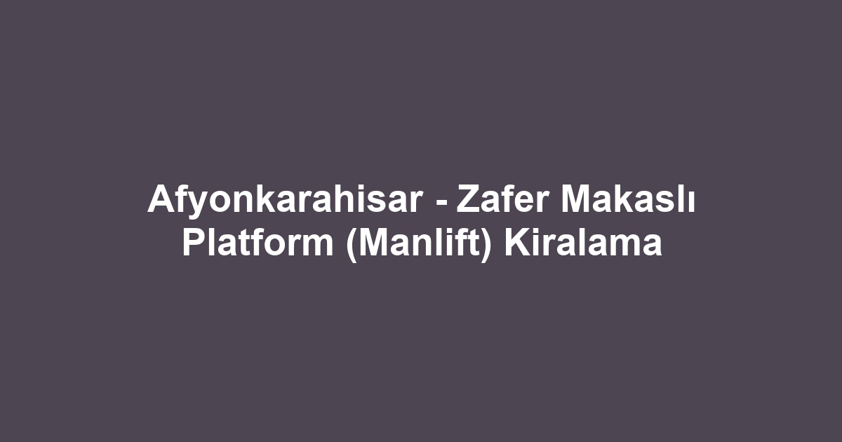 Afyonkarahisar - Zafer Makaslı Platform (Manlift) Kiralama