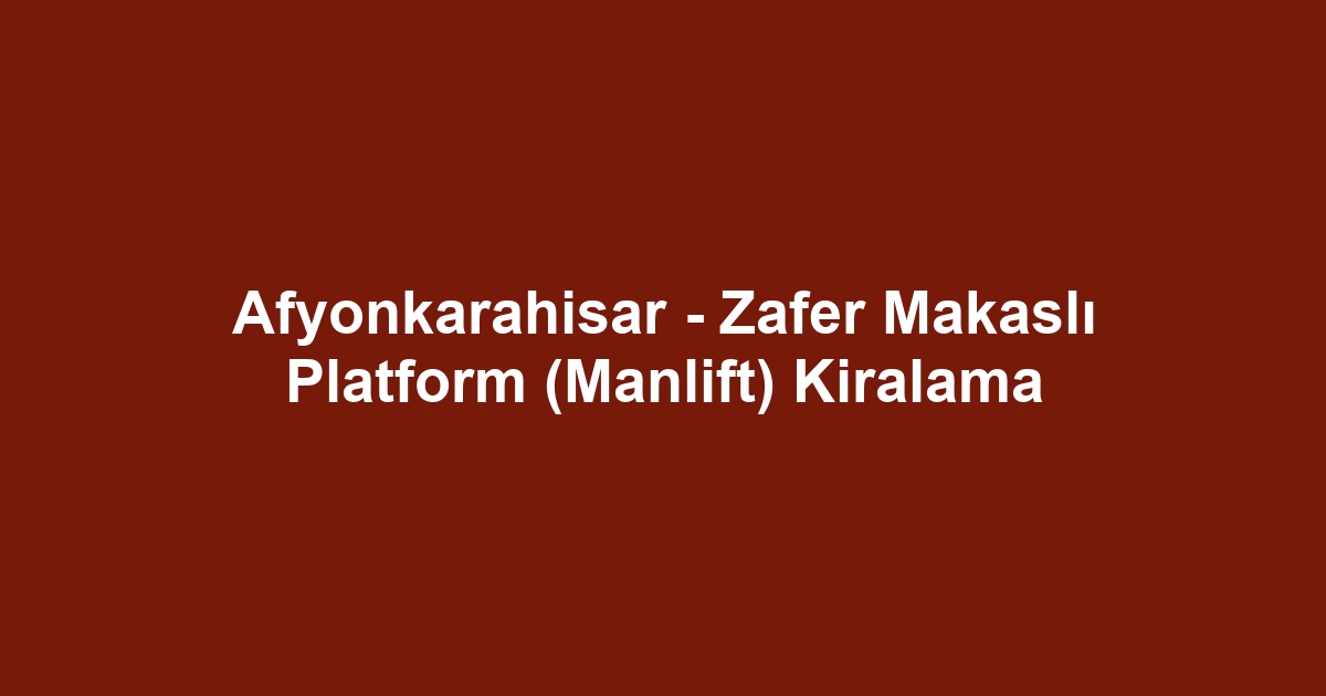 Afyonkarahisar - Zafer Makaslı Platform (Manlift) Kiralama