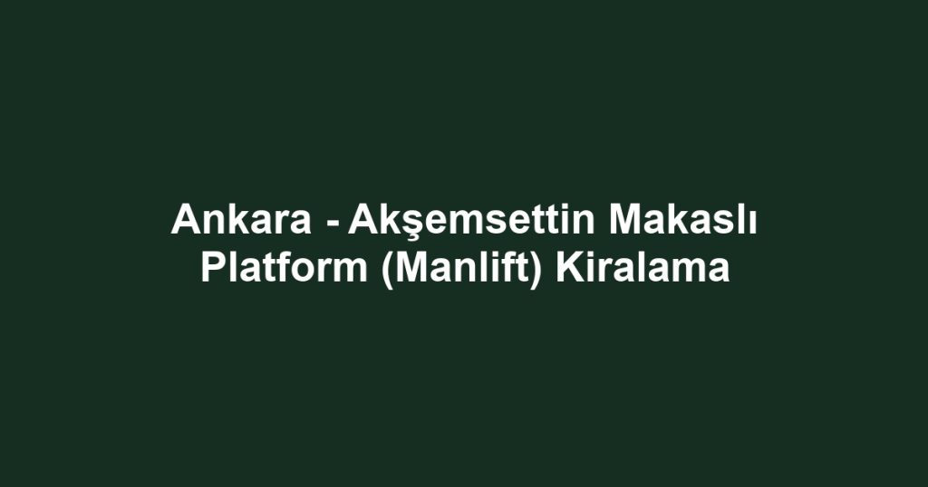 Ankara - Akşemsettin Makaslı Platform (Manlift) Kiralama