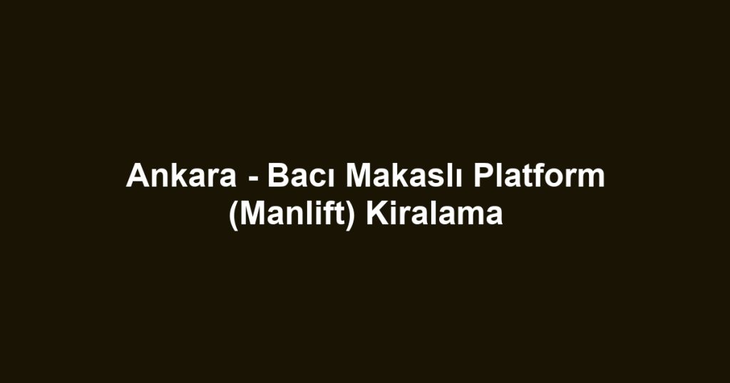 Ankara - Bacı Makaslı Platform (Manlift) Kiralama