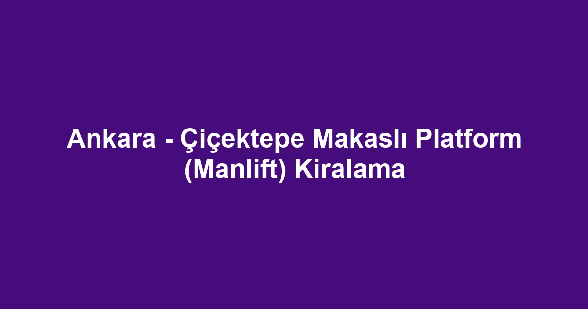 Ankara - Çiçektepe Makaslı Platform (Manlift) Kiralama