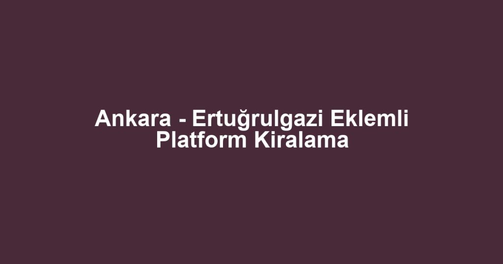 Ankara - Ertuğrulgazi Eklemli Platform Kiralama