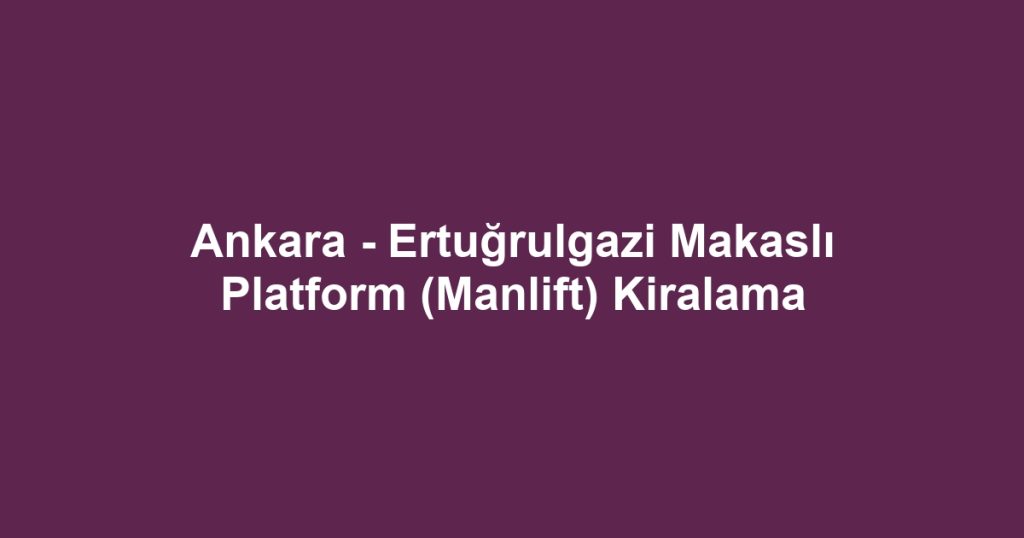 Ankara - Ertuğrulgazi Makaslı Platform (Manlift) Kiralama