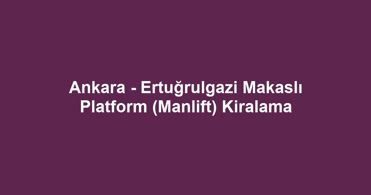 Ankara - Ertuğrulgazi Makaslı Platform (Manlift) Kiralama